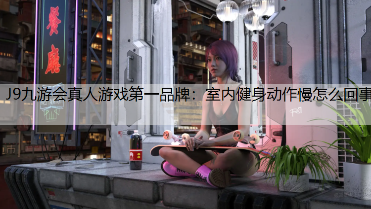 J9九游会真人游戏第一品牌：室内健身动作慢怎么回事
