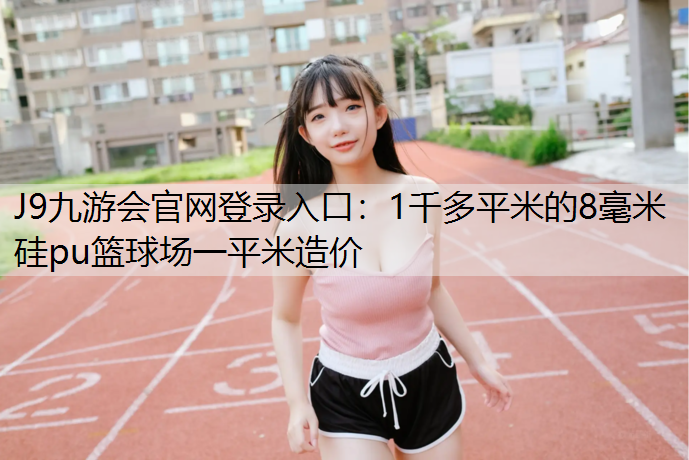 J9九游会官网登录入口：1千多平米的8毫米硅pu篮球场一平米造价