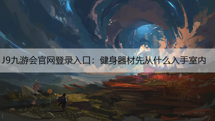 J9九游会官网登录入口：健身器材先从什么入手室内