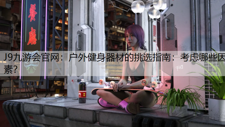 J9九游会官网：户外健身器材的挑选指南：考虑哪些因素？