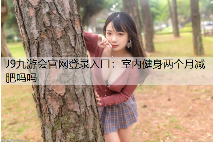 J9九游会官网登录入口：室内健身两个月减肥吗吗