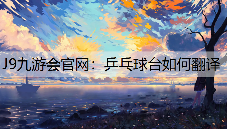 J9九游会官网：乒乓球台如何翻译
