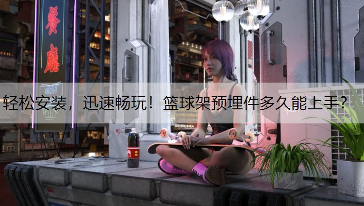 轻松安装，迅速畅玩！篮球架预埋件多久能上手？