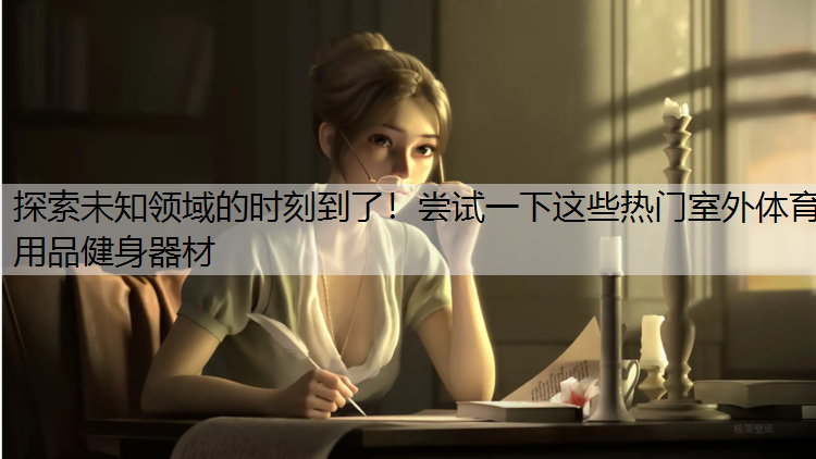 探索未知领域的时刻到了！尝试一下这些热门室外体育用品健身器材